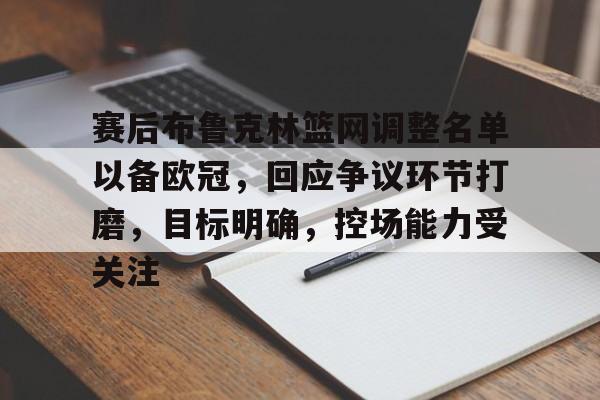爱游戏官网-包含赛后布鲁克林篮网调整名单以备欧冠，回应争议环节打磨，目标明确，控场能力受关注的词条