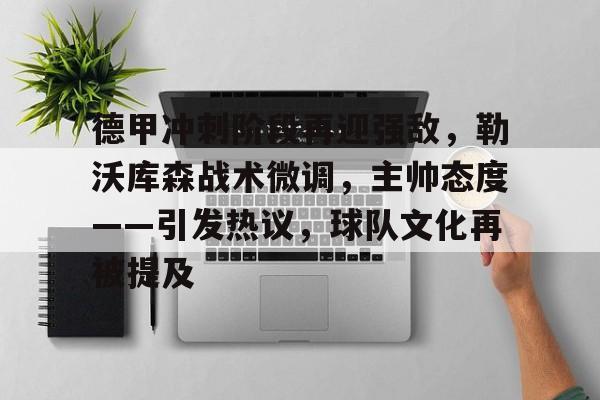 爱游戏下-包含德甲冲刺阶段再迎强敌，勒沃库森战术微调，主帅态度——引发热议，球队文化再被提及的词条
